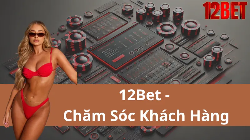 Chăm Sóc Khách Hàng 12Bet: Hỗ Trợ Tận Tâm, Chuyên Nghiệp Và Hiệu Quả